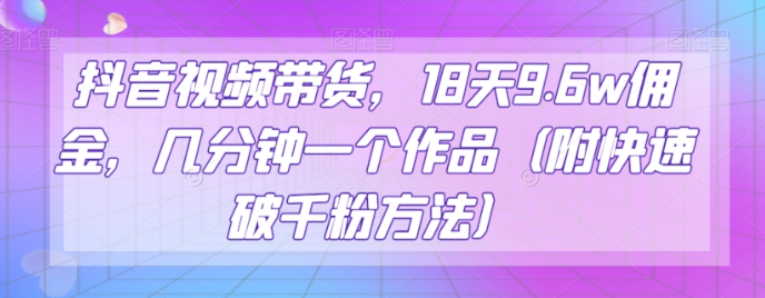抖音视频带货，18天9.6w佣金，几分钟一个作品（附快速破千粉方法）【揭秘】-资源云