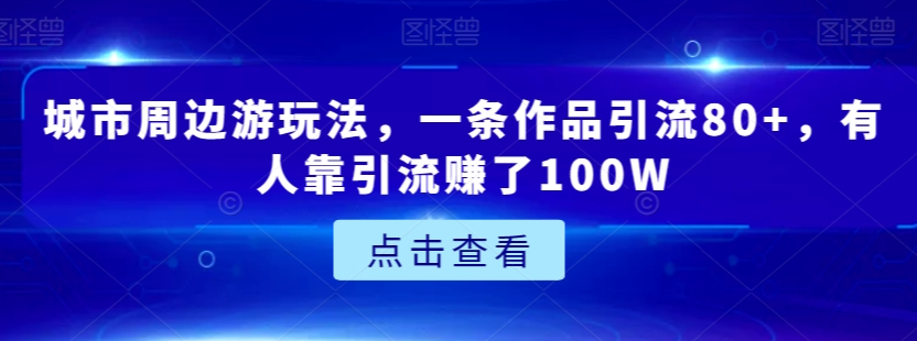城市周边游玩法，一条作品引流80+，有人靠引流赚了100W【揭秘】-资源云
