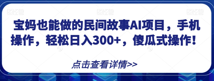 宝妈也能做的民间故事AI项目，手机操作，轻松日入300+，傻瓜式操作！【揭秘】-资源云