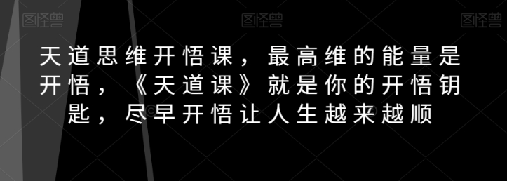 天道思维开悟课，最高维的能量是开悟，《天道课》就是你的开悟钥匙，尽早开悟让人生越来越顺-资源云