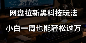 网盘拉新黑科技玩法，小白一周也能轻松过万【全套视频教程+黑科技】【揭秘】-资源云
