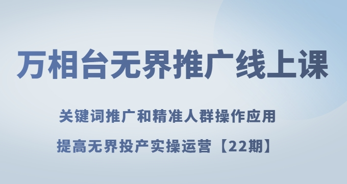 万相台无界推广线上课关键词推广和精准人群操作应用，提高无界投产实操运营【22期】-资源云