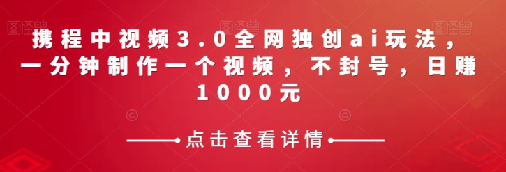 携程中视频3.0全网独创ai玩法，一分钟制作一个视频，不封号，日赚1000元【揭秘】-资源云
