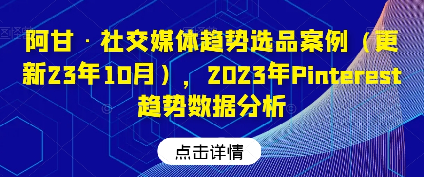 阿甘·社交媒体趋势选品案例（更新23年10月），2023年Pinterest趋势数据分析-资源云