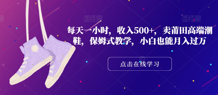 每天一小时，收入500+，卖莆田高端潮鞋，保姆式教学，小白也能月入过万【揭秘】-资源云