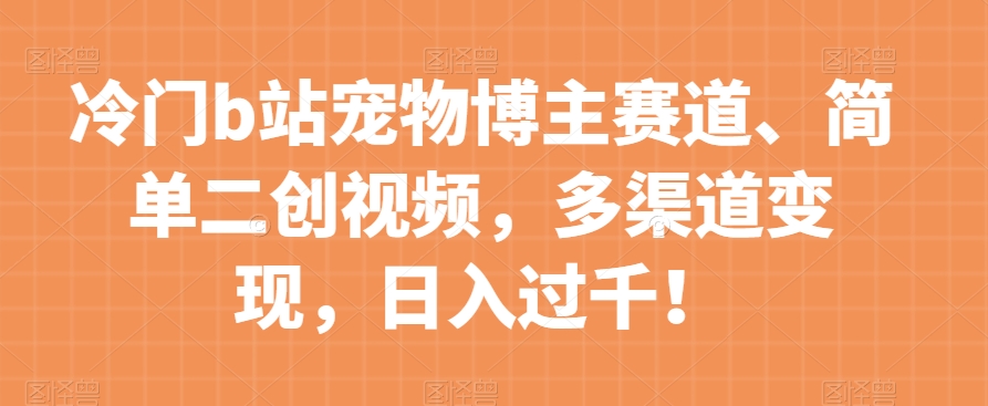 冷门b站宠物博主赛道，简单二创视频，多渠道变现，日入过千！【揭秘】-资源云