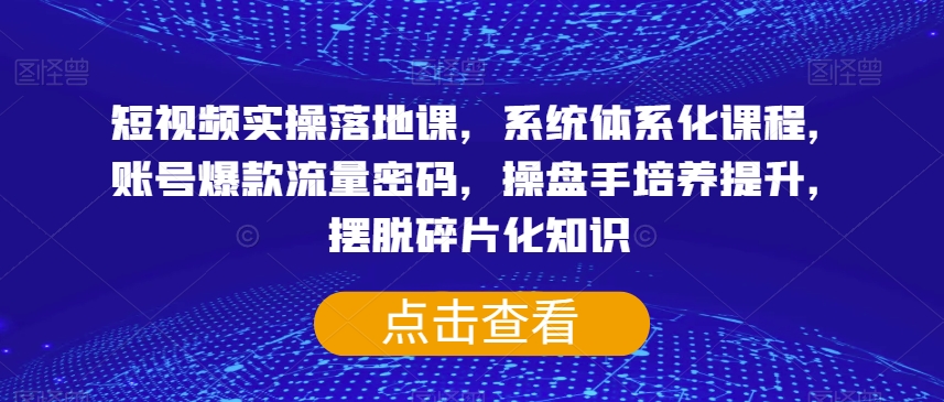 短视频实操落地课，系统体系化课程，账号爆款流量密码，操盘手培养提升，摆脱碎片化知识-资源云