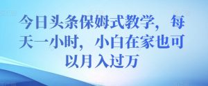 今日头条保姆式教学,每天一小时,小白在家也可以月入过万【揭秘】-资源云