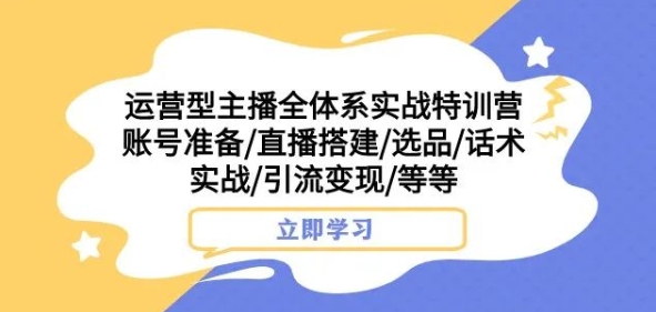 运营型主播全体系实战特训营，账号准备/直播搭建/选品/话术实战/引流变现/等等-资源云