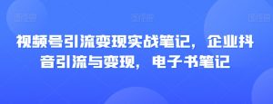视频号引流变现实战笔记,企业抖音引流与变现,电子书笔记-资源云