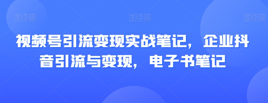 视频号引流变现实战笔记，企业抖音引流与变现，电子书笔记-资源云