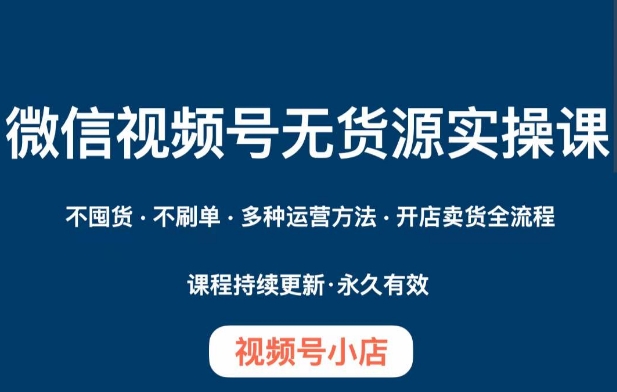 微信视频号小店无货源实操课程，​不囤货·不刷单·多种运营方法·开店卖货全流程-资源云