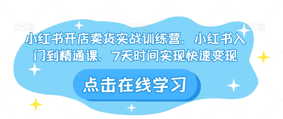 小红书开店卖货实战训练营，小红书入门到精通课，7天时间实现快速变现-资源云