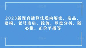 2023新课直播算法逆向解密,选品、建模、老号重启、控流、罗盘分析、随心推、正价平播等-资源云