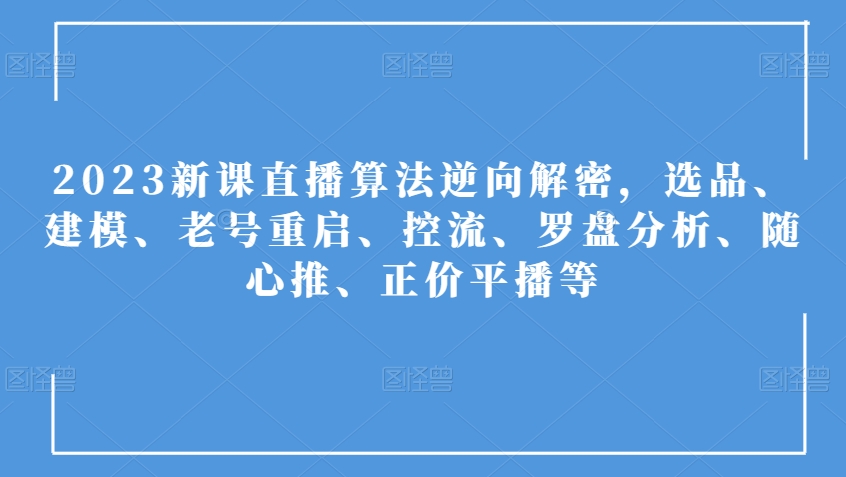 2023新课直播算法逆向解密，选品、建模、老号重启、控流、罗盘分析、随心推、正价平播等-资源云