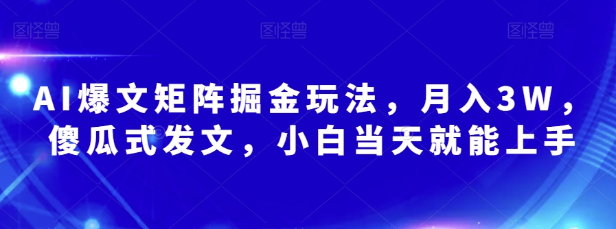 AI爆文矩阵掘金玩法，月入3W，傻瓜式发文，小白当天就能上手【揭秘】-资源云
