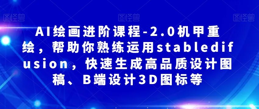 AI绘画进阶课程-2.0机甲重绘，帮助你熟练运用stabledifusion，快速生成高品质设计图稿、B端设计3D图标等-资源云