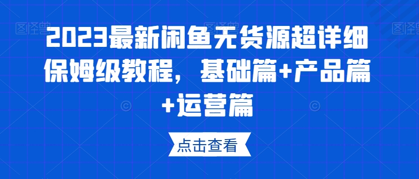 2023最新闲鱼无货源超详细保姆级教程，基础篇+产品篇+运营篇-资源云