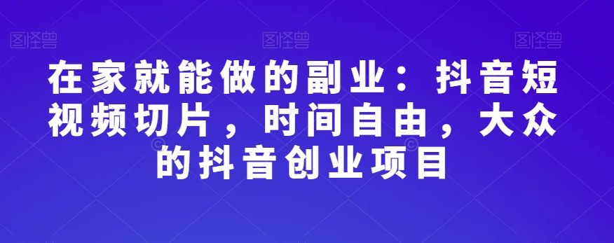 在家就能做的副业：抖音短视频切片，时间自由，大众的抖音创业项目-资源云