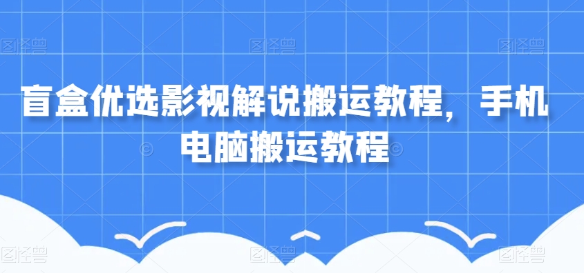 盲盒优选影视解说搬运教程，手机电脑搬运教程-资源云