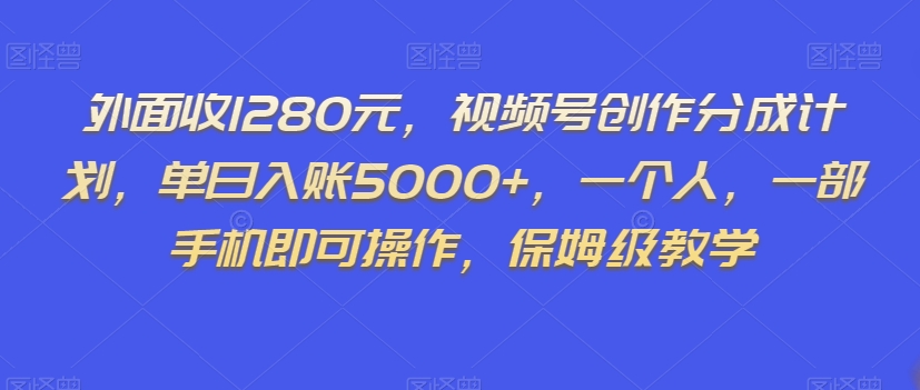 外面收1280元，视频号创作分成计划，单日入账5000+，一个人，一部手机即可操作，保姆级教学【揭秘】-资源云