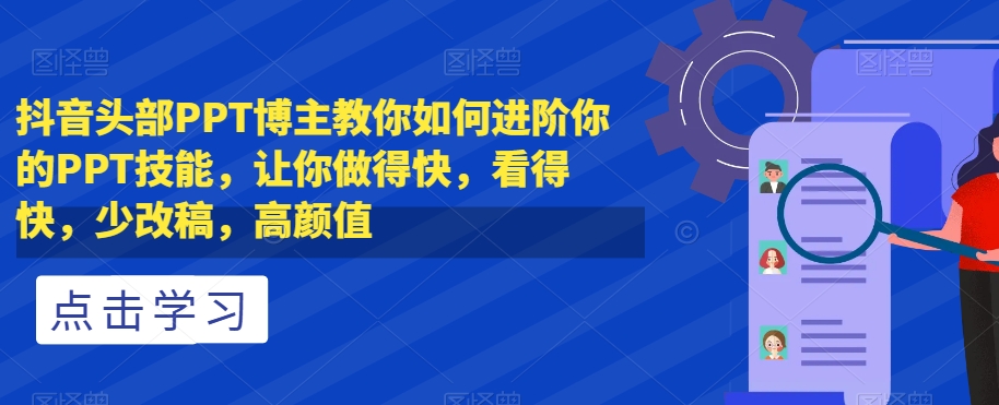 抖音头部PPT博主教你如何进阶你的PPT技能，让你做得快，看得快，少改稿，高颜值-资源云