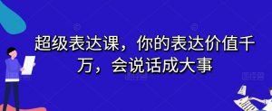 超级表达课,你的表达价值千万,会说话成大事-资源云