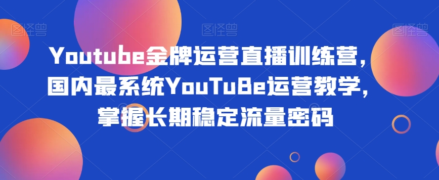 Youtube金牌运营直播训练营，国内最系统YouTuBe运营教学，掌握长期稳定流量密码-资源云