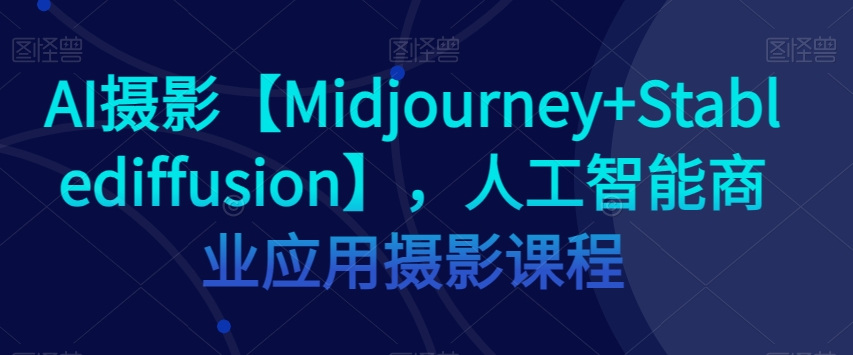 AI摄影【Midjourney+Stablediffusion】，人工智能商业应用摄影课程-资源云