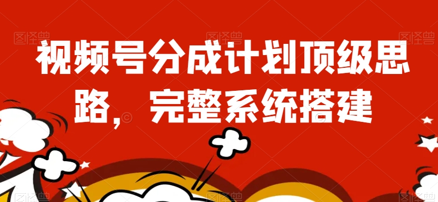 视频号分成计划顶级思路，完整系统搭建【揭秘】-资源云