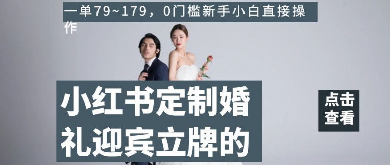 小红书定制婚礼迎宾立牌的项目，一单79~179，0门槛新手小白直接操作【揭秘】-资源云
