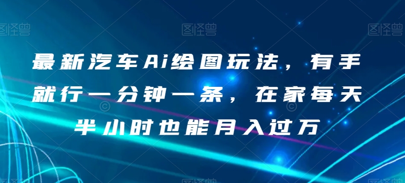 最新汽车Ai绘图玩法，有手就行一分钟一条，在家每天半小时也能月入过万【揭秘】-资源云
