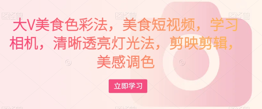 大V美食色彩法，美食短视频，学习相机，清晰透亮灯光法，剪映剪辑，美感调色-资源云
