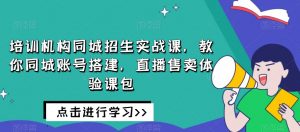 培训机构同城招生实战课,教你同城账号搭建,直播售卖体验课包-资源云