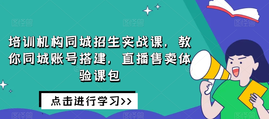 培训机构同城招生实战课，教你同城账号搭建，直播售卖体验课包-资源云