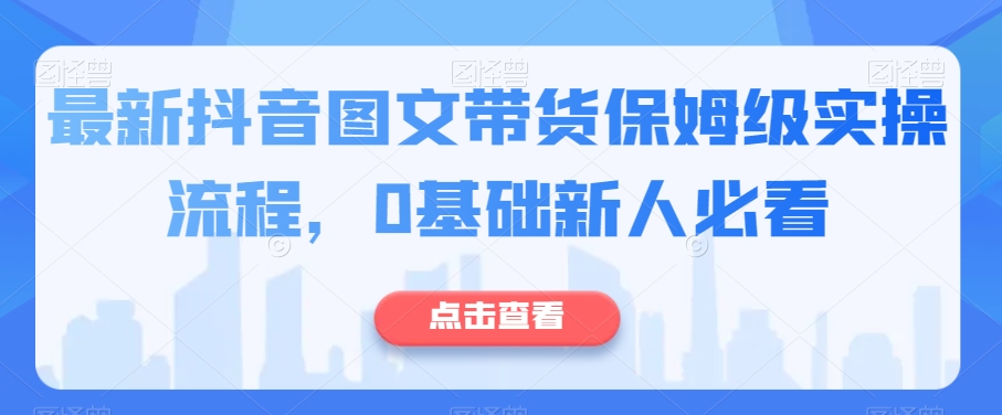 最新抖音图文带货保姆级实操流程，0基础新人必看-资源云