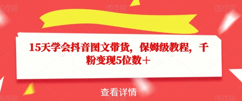 15天学会抖音图文带货，保姆级教程，千粉变现5位数＋-资源云