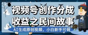 视频号创作分成收益之民间故事,AI生成原创视频,小白新手可做【揭秘】-资源云