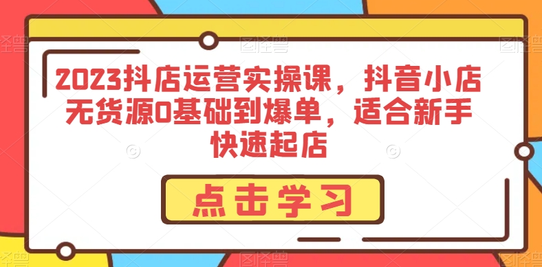 2023抖店运营实操课，抖音小店无货源0基础到爆单，适合新手快速起店-资源云