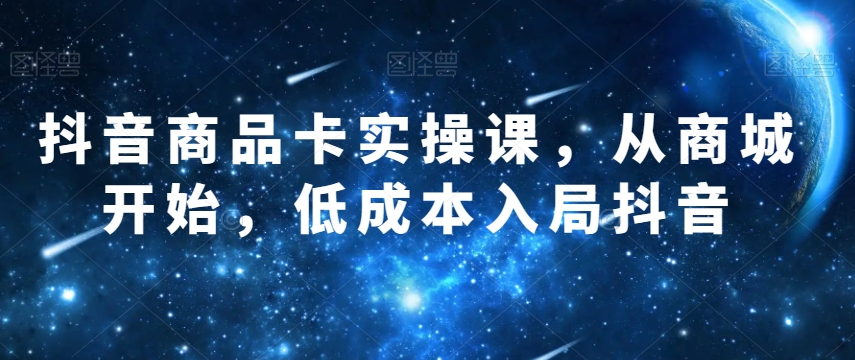 抖音商品卡实操课，从商城开始，低成本入局抖音-资源云