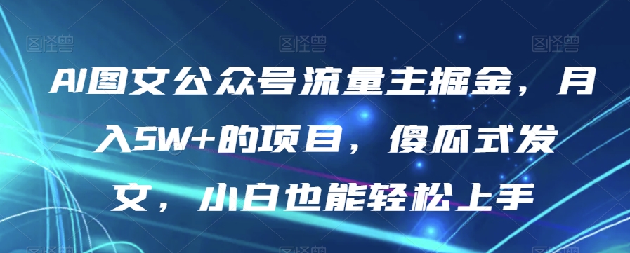 AI图文公众号流量主掘金，月入5W+的项目，傻瓜式发文，小白也能轻松上手【揭秘】-资源云
