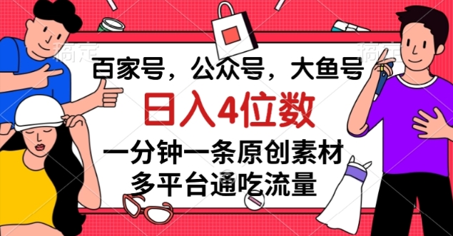 百家号，公众号，大鱼号一分钟一条原创素材，多平台通吃流量，日入4位数【揭秘】-资源云