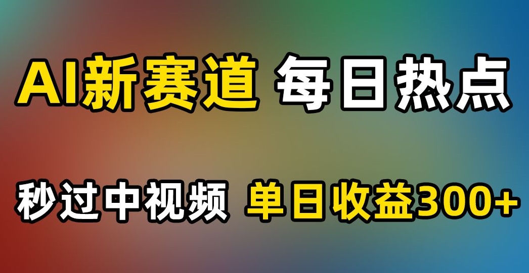 AI新赛道，每日热点，秒过中视频，单日收益300+【揭秘】-资源云