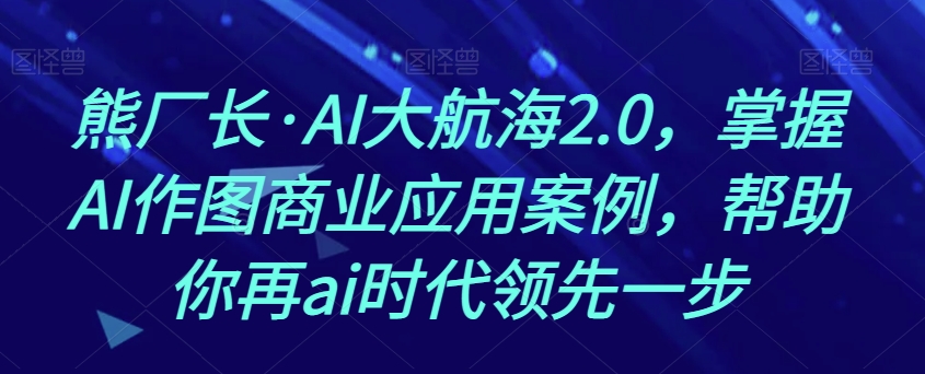 熊厂长·AI大航海2.0，掌握AI作图商业应用案例，帮助你再ai时代领先一步-资源云