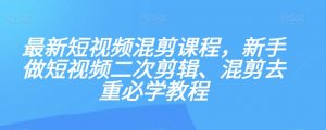 最新短视频混剪课程,新手做短视频二次剪辑、混剪去重必学教程-资源云