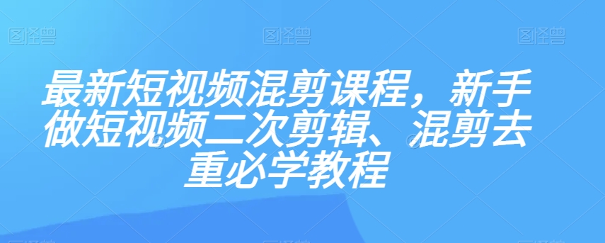 最新短视频混剪课程，新手做短视频二次剪辑、混剪去重必学教程-资源云