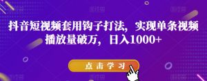 抖音短视频套用钩子打法,实现单条视频播放量破万,日入1000+【揭秘】-资源云