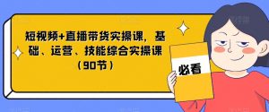 短视频+直播带货实操课,基础、运营、技能综合实操课(90节)-资源云