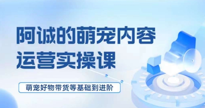 萌宠短视频运营实操课，​萌宠好物带货基础到进阶-资源云