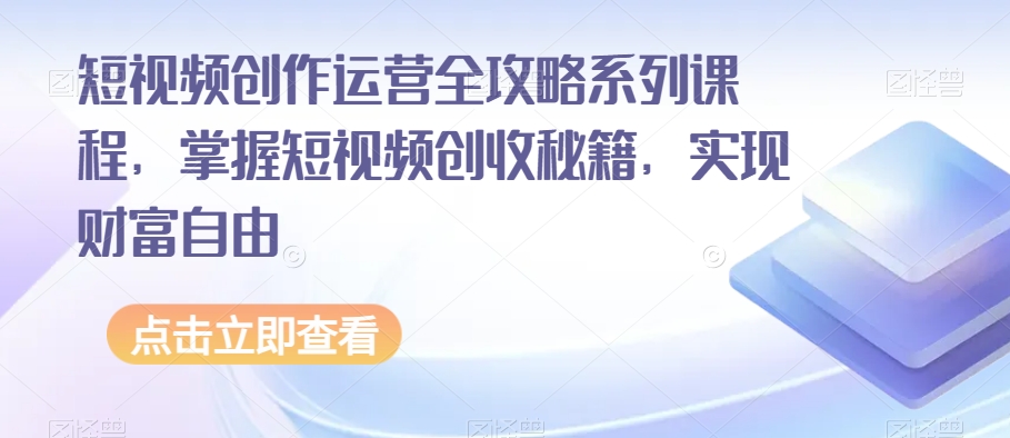 短视频创作运营全攻略系列课程，掌握短视频创收秘籍，实现财富自由-资源云